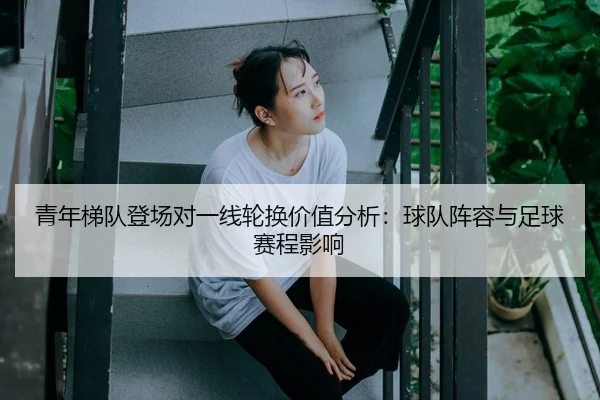 青年梯队登场对一线轮换价值分析：球队阵容与足球赛程影响